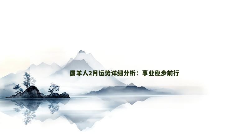 属羊人2月运势详细分析:事业稳步前行 属羊人2月运势详细分析:事业稳步前行