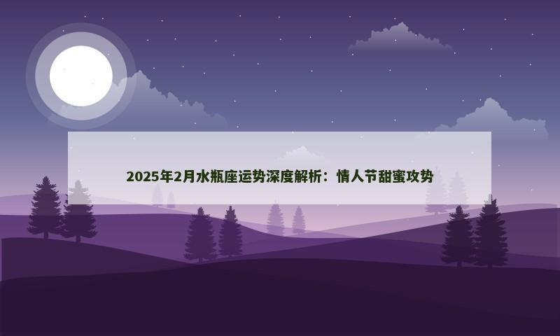 2025年2月水瓶座运势深度解析:情人节甜蜜攻势 2025年2月水瓶座运势深度解析:情人节甜蜜攻势