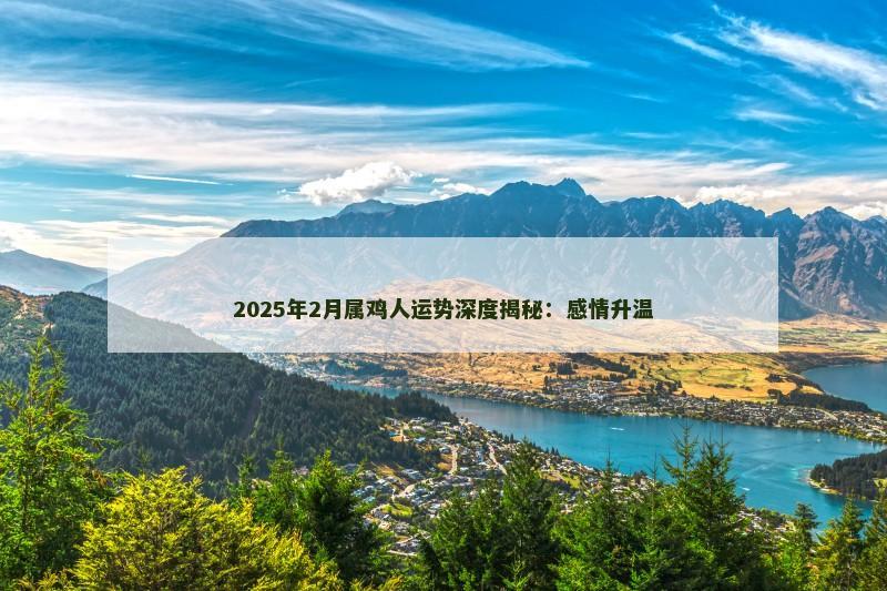 2025年2月属鸡人运势深度揭秘:感情升温 2025年2月属鸡人运势深度揭秘:感情升温