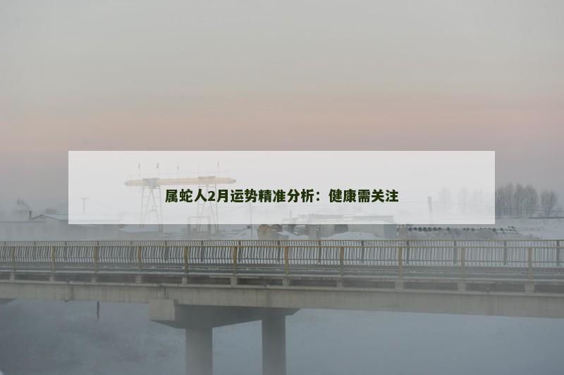 属蛇人2月运势精准分析:健康需关注 属蛇人2月运势精准分析:健康需关注