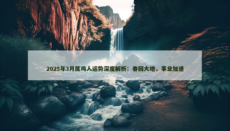 2025年3月属鸡人运势深度解析:春回大地,事业加速 2025年3月属鸡人运势深度解析:春回大地,事业加速