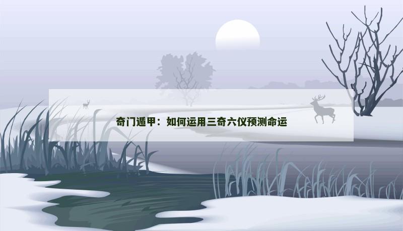 奇门遁甲:如何运用三奇六仪预测命运 奇门遁甲:如何运用三奇六仪预测命运