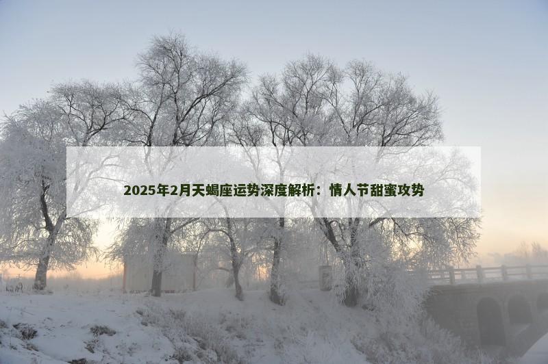 2025年2月天蝎座运势深度解析:情人节甜蜜攻势 2025年2月天蝎座运势深度解析:情人节甜蜜攻势