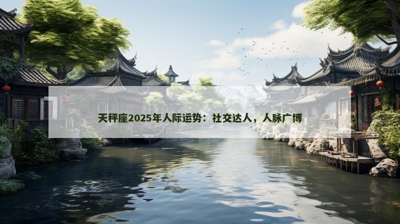 天秤座2025年人际运势:社交达人,人脉广博 天秤座2025年人际运势:社交达人,人脉广博