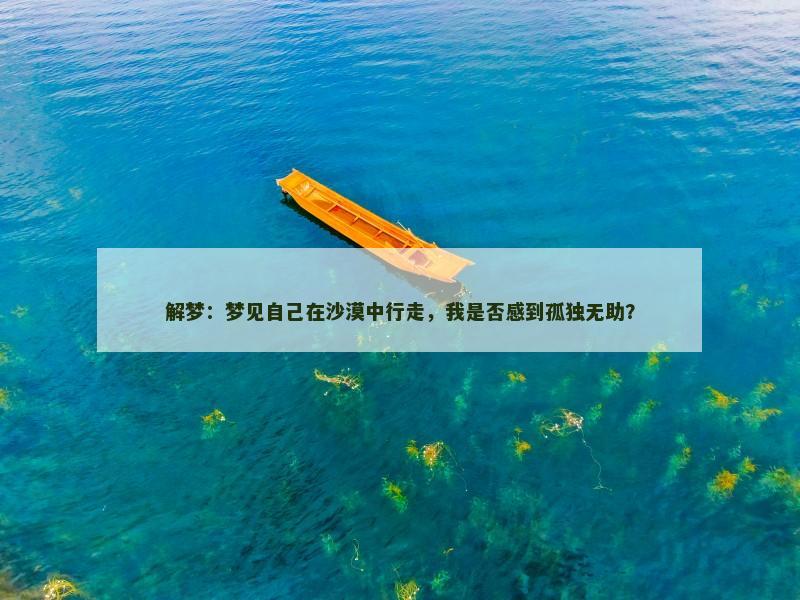 解梦:梦见自己在沙漠中行走,我是否感到孤独无助? 解梦:梦见自己在沙漠中行走,我是否感到孤独无助?