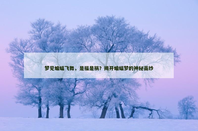 梦见蝙蝠飞舞,是福是祸?揭开蝙蝠梦的神秘面纱 梦见蝙蝠飞舞,是福是祸?揭开蝙蝠梦的神秘面纱