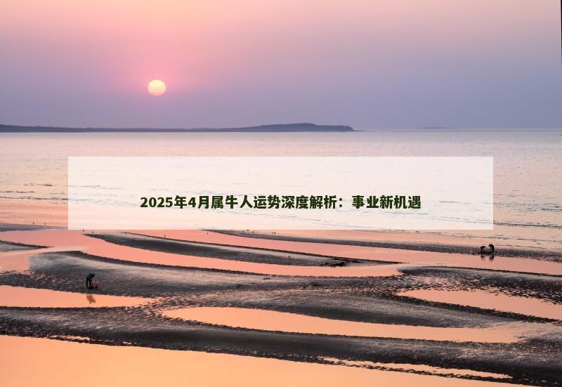 2025年4月属牛人运势深度解析:事业新机遇 2025年4月属牛人运势深度解析:事业新机遇