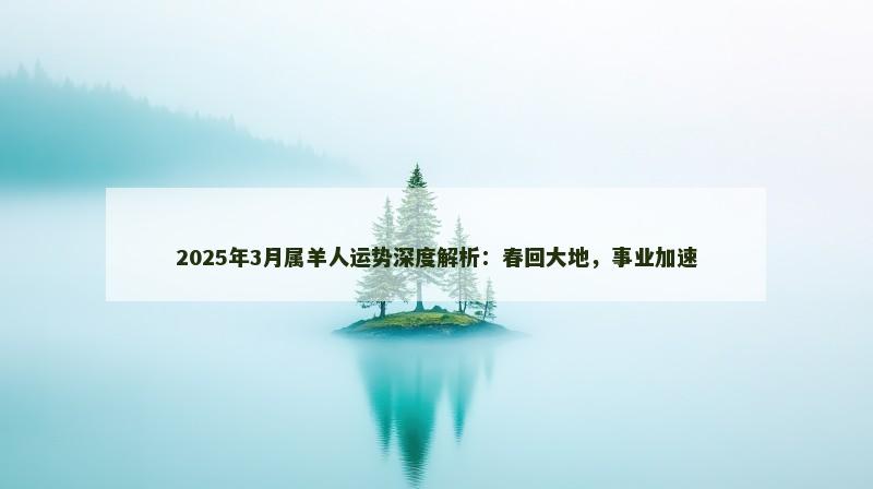 2025年3月属羊人运势深度解析:春回大地,事业加速 2025年3月属羊人运势深度解析:春回大地,事业加速