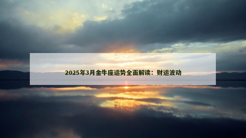 2025年3月金牛座运势全面解读:财运波动 2025年3月金牛座运势全面解读:财运波动