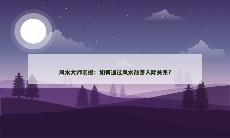 风水大师亲授:如何通过风水改善人际关系? 风水大师亲授:如何通过风水改善人际关系?