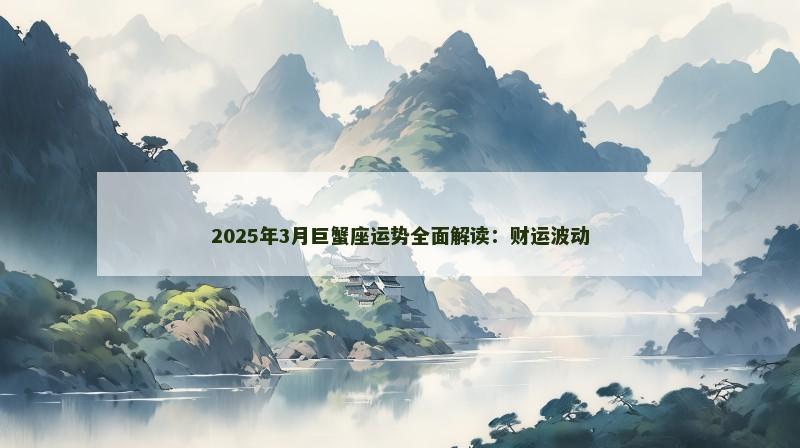 2025年3月巨蟹座运势全面解读:财运波动 2025年3月巨蟹座运势全面解读:财运波动