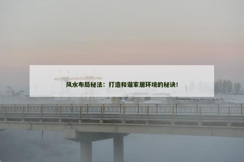 风水布局秘法:打造和谐家居环境的秘诀! 风水布局秘法:打造和谐家居环境的秘诀!