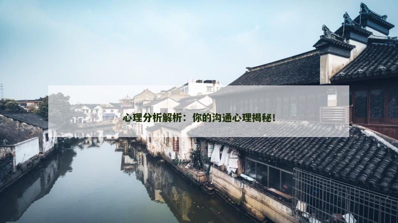 心理分析解析:你的沟通心理揭秘! 心理分析解析:你的沟通心理揭秘!