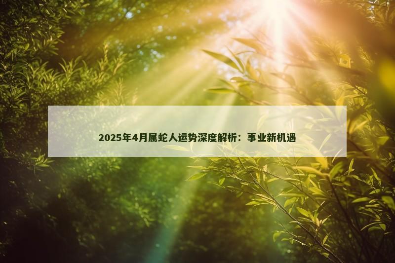 2025年4月属蛇人运势深度解析:事业新机遇 2025年4月属蛇人运势深度解析:事业新机遇