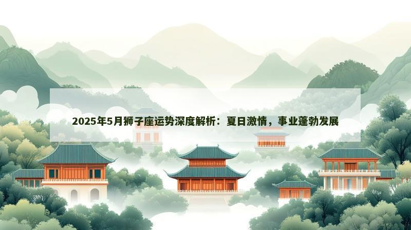 2025年5月狮子座运势深度解析:夏日激情,事业蓬勃发展 2025年5月狮子座运势深度解析:夏日激情,事业蓬勃发展