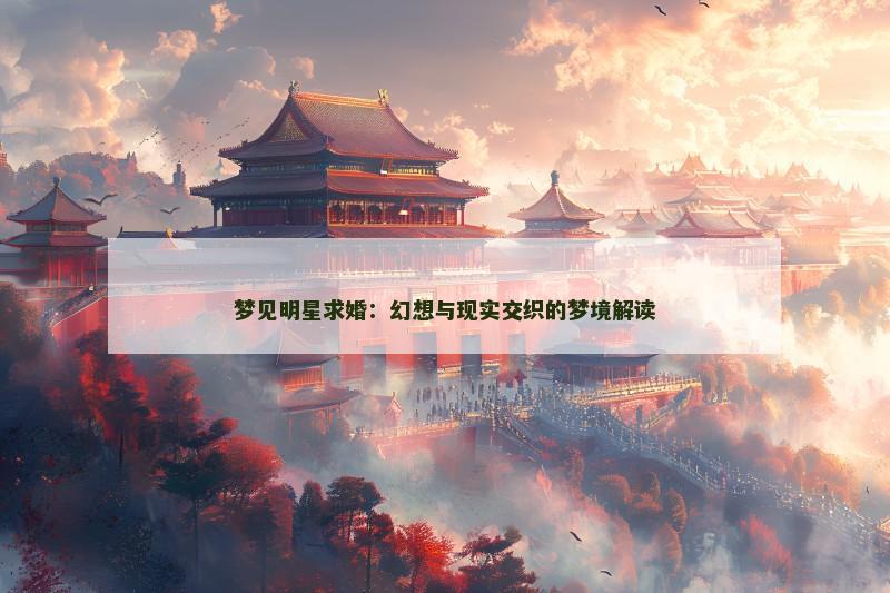 梦见明星求婚:幻想与现实交织的梦境解读 梦见明星求婚:幻想与现实交织的梦境解读