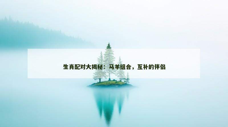 生肖配对大揭秘:马羊组合,互补的伴侣 生肖配对大揭秘:马羊组合,互补的伴侣