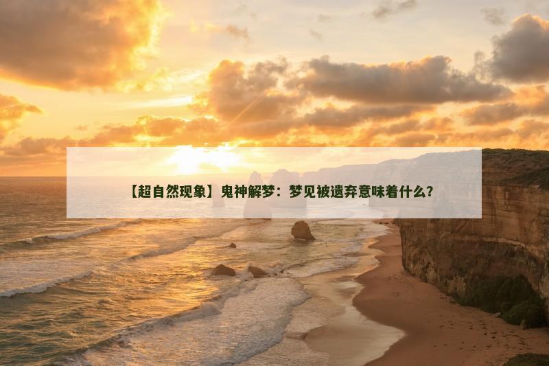 【超自然现象】鬼神解梦:梦见被遗弃意味着什么? 【超自然现象】鬼神解梦:梦见被遗弃意味着什么?