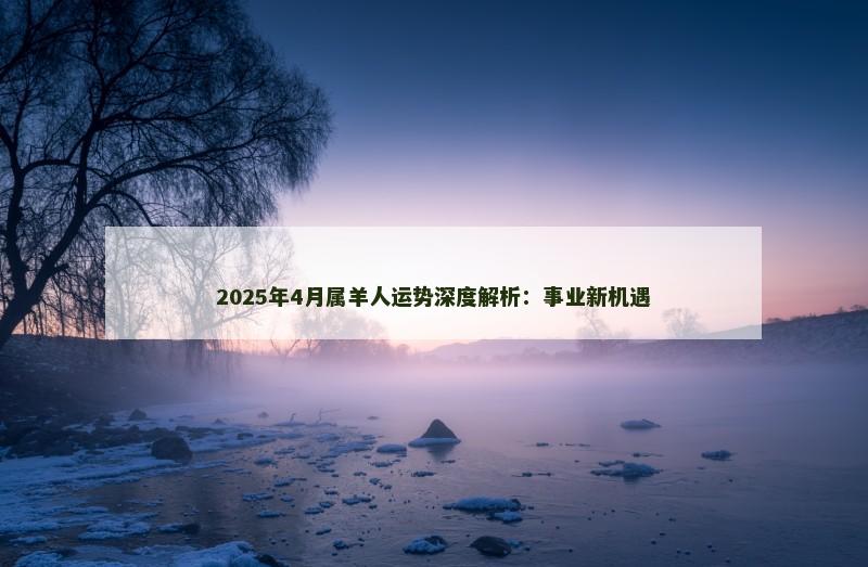 2025年4月属羊人运势深度解析:事业新机遇 2025年4月属羊人运势深度解析:事业新机遇