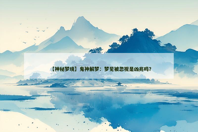 【神秘梦境】鬼神解梦:梦见被忽视是凶兆吗? 【神秘梦境】鬼神解梦:梦见被忽视是凶兆吗?