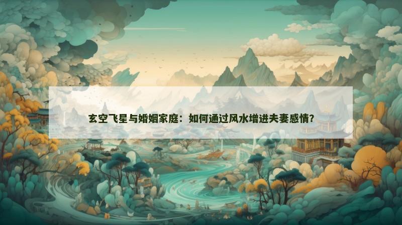 玄空飞星与婚姻家庭:如何通过风水增进夫妻感情? 玄空飞星与婚姻家庭:如何通过风水增进夫妻感情?