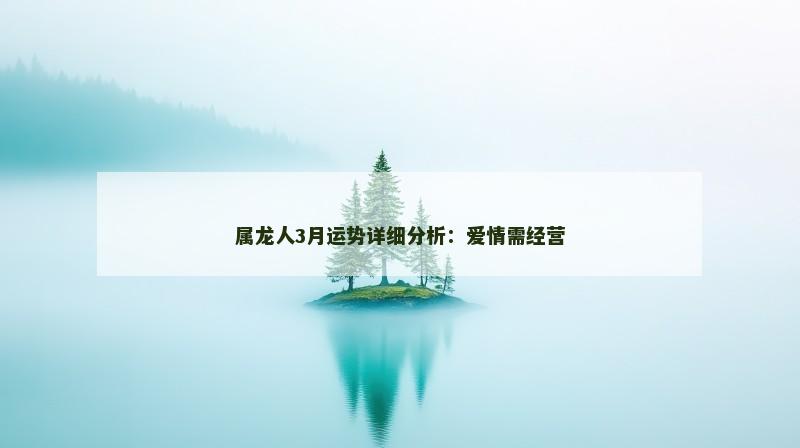 属龙人3月运势详细分析:爱情需经营 属龙人3月运势详细分析:爱情需经营
