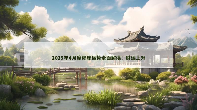 2025年4月摩羯座运势全面解读:财运上升 2025年4月摩羯座运势全面解读:财运上升