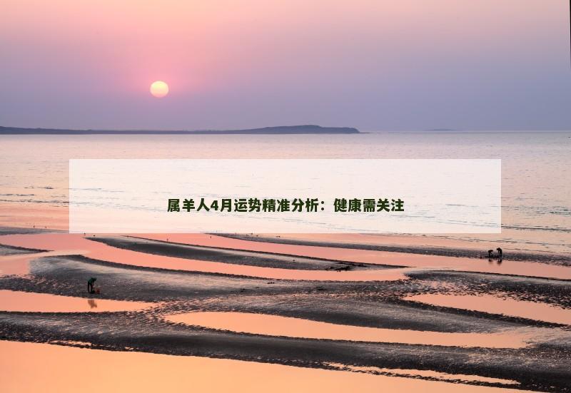 属羊人4月运势精准分析:健康需关注 属羊人4月运势精准分析:健康需关注