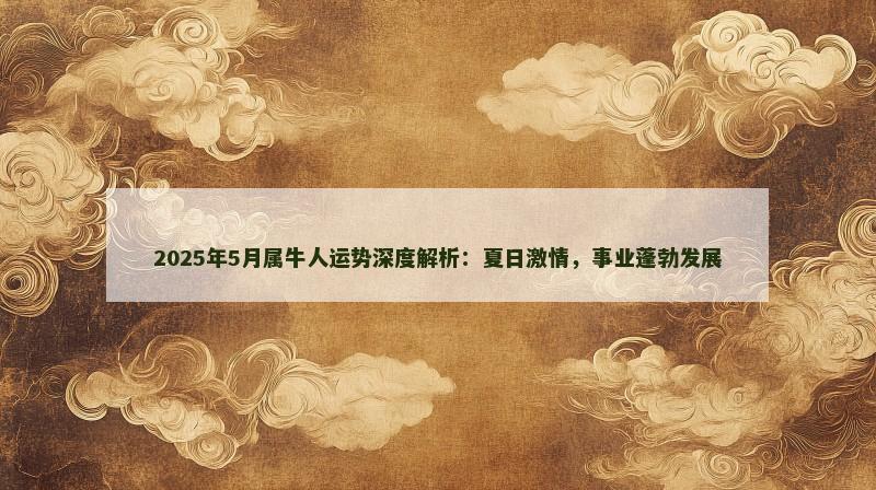 2025年5月属牛人运势深度解析:夏日激情,事业蓬勃发展 2025年5月属牛人运势深度解析:夏日激情,事业蓬勃发展