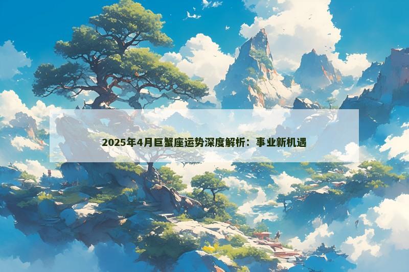 2025年4月巨蟹座运势深度解析:事业新机遇 2025年4月巨蟹座运势深度解析:事业新机遇