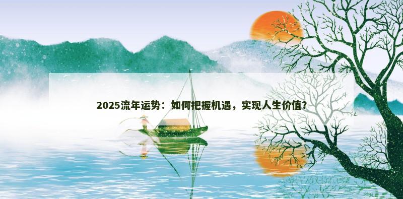 2025流年运势:如何把握机遇,实现人生价值? 2025流年运势:如何把握机遇,实现人生价值?