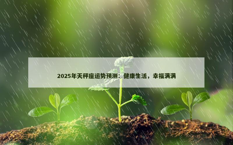 2025年天秤座运势预测:健康生活,幸福满满 2025年天秤座运势预测:健康生活,幸福满满
