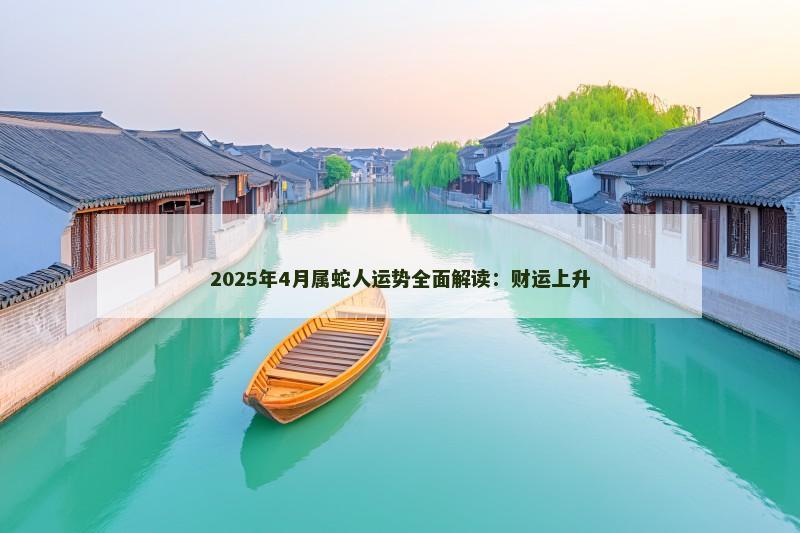 2025年4月属蛇人运势全面解读:财运上升 2025年4月属蛇人运势全面解读:财运上升
