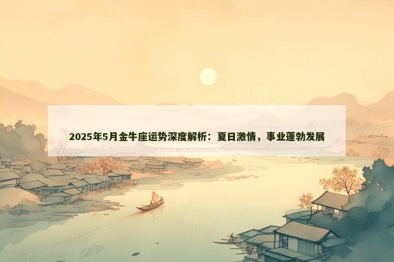 2025年5月金牛座运势深度解析:夏日激情,事业蓬勃发展 2025年5月金牛座运势深度解析:夏日激情,事业蓬勃发展