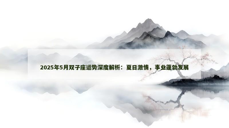 2025年5月双子座运势深度解析:夏日激情,事业蓬勃发展 2025年5月双子座运势深度解析:夏日激情,事业蓬勃发展