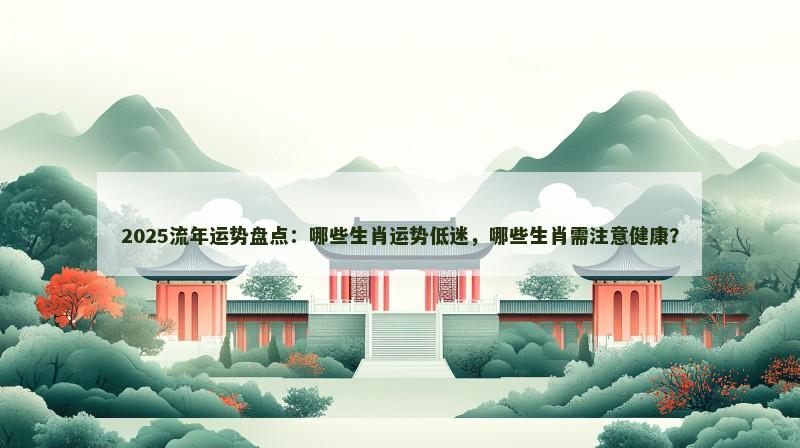 2025流年运势盘点:哪些生肖运势低迷,哪些生肖需注意健康? 2025流年运势盘点:哪些生肖运势低迷,哪些生肖需注意健康?