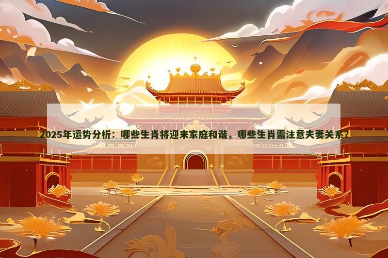 2025年运势分析:哪些生肖将迎来家庭和谐,哪些生肖需注意夫妻关系? 2025年运势分析:哪些生肖将迎来家庭和谐,哪些生肖需注意夫妻关系?
