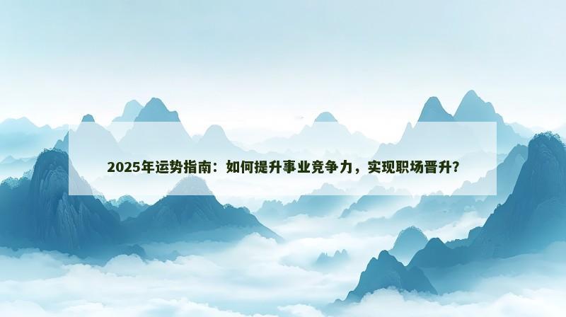 2025年运势指南:如何提升事业竞争力,实现职场晋升? 2025年运势指南:如何提升事业竞争力,实现职场晋升?