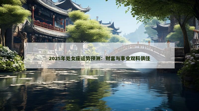 2025年处女座运势预测:财富与事业双料俱佳 2025年处女座运势预测:财富与事业双料俱佳