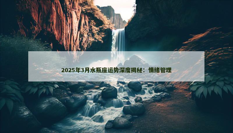2025年3月水瓶座运势深度揭秘:情绪管理 2025年3月水瓶座运势深度揭秘:情绪管理