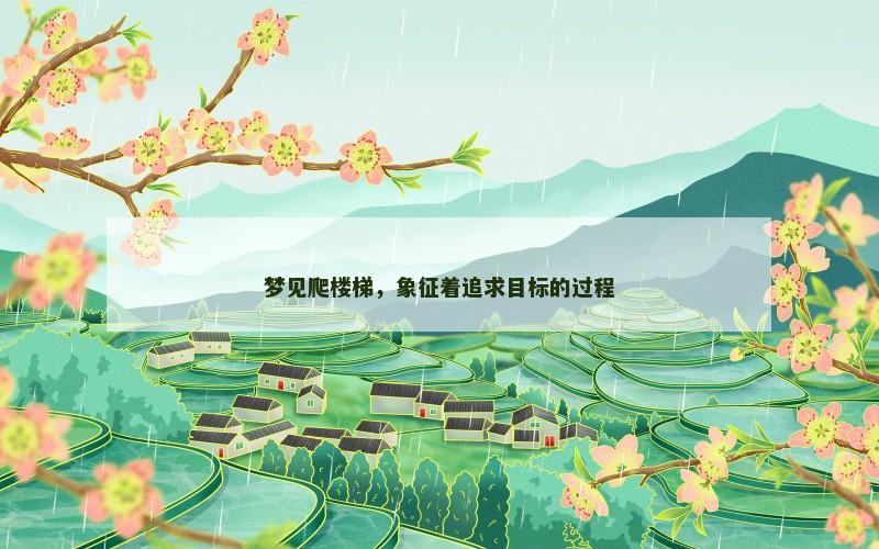 梦见爬楼梯,象征着追求目标的过程 梦见爬楼梯,象征着追求目标的过程