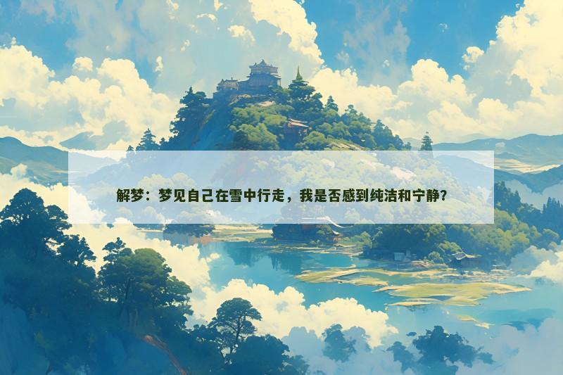 解梦:梦见自己在雪中行走,我是否感到纯洁和宁静? 解梦:梦见自己在雪中行走,我是否感到纯洁和宁静?