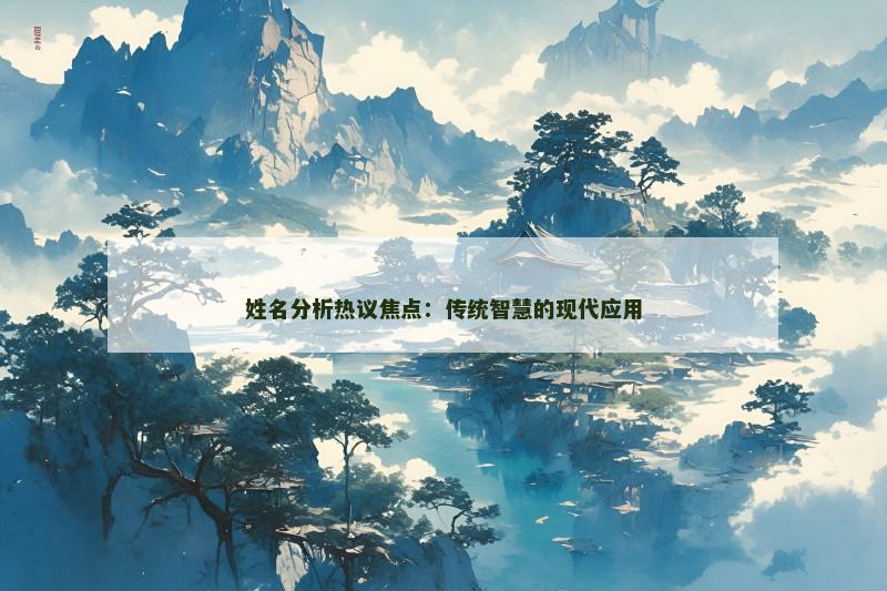 姓名分析热议焦点:传统智慧的现代应用 姓名分析热议焦点:传统智慧的现代应用