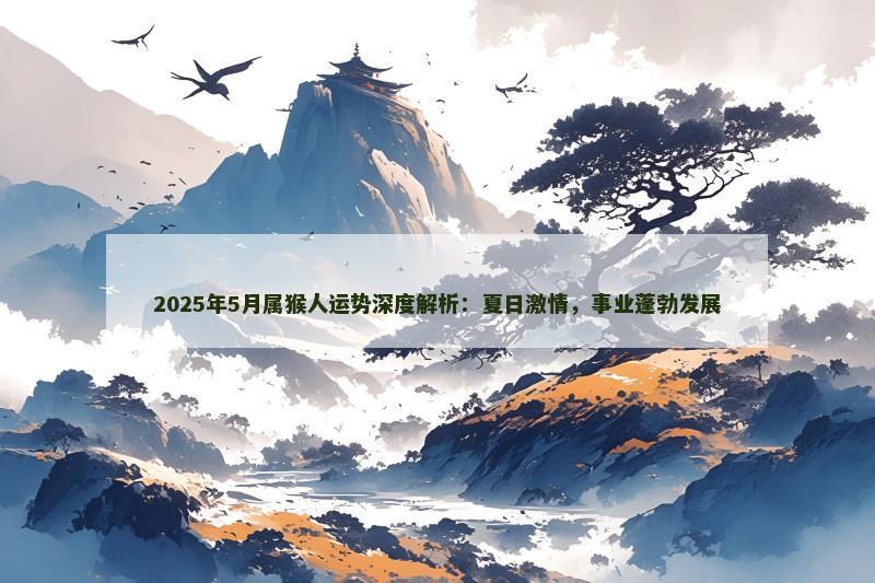 2025年5月属猴人运势深度解析:夏日激情,事业蓬勃发展 2025年5月属猴人运势深度解析:夏日激情,事业蓬勃发展