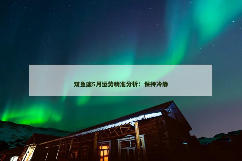 双鱼座5月运势精准分析:保持冷静 双鱼座5月运势精准分析:保持冷静