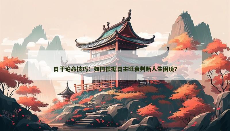 日干论命技巧:如何根据日主旺衰判断人生困境? 日干论命技巧:如何根据日主旺衰判断人生困境?
