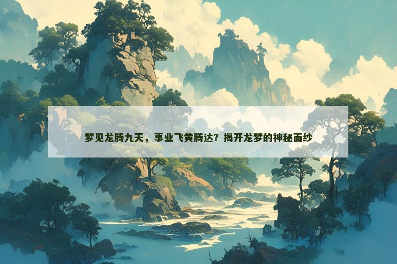 梦见龙腾九天,事业飞黄腾达?揭开龙梦的神秘面纱 梦见龙腾九天,事业飞黄腾达?揭开龙梦的神秘面纱