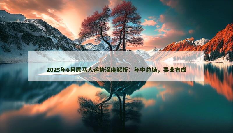 2025年6月属马人运势深度解析:年中总结,事业有成 2025年6月属马人运势深度解析:年中总结,事业有成