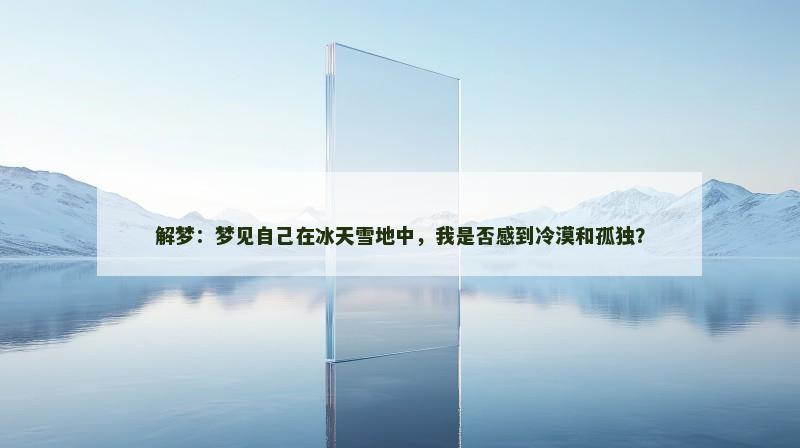 解梦:梦见自己在冰天雪地中,我是否感到冷漠和孤独? 解梦:梦见自己在冰天雪地中,我是否感到冷漠和孤独?