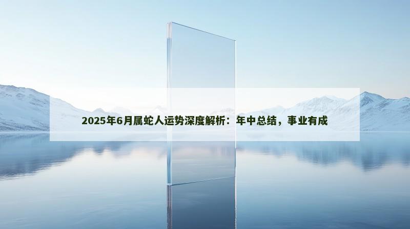 2025年6月属蛇人运势深度解析:年中总结,事业有成 2025年6月属蛇人运势深度解析:年中总结,事业有成
